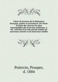 Choix de lectures de la littrature franaise, potes et prosateurs 19e sicle. Extraits des oeuvres les plus remarquables des crivains modernes. 2. d., enrichie d`un trs-grand nombre de nouveaux articles et de morceaux indits