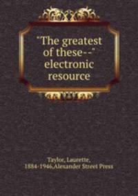 "The greatest of these--" electronic resource