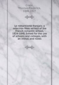 Le romantisme francais; a selection from writers of the French romantic school, 1824-1848. Edited for the use of schools and colleges, with an introd. and notes