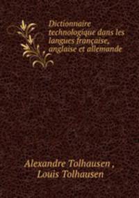 Dictionnaire technologique dans les langues francaise, anglaise et allemande .