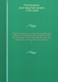 Poetes francais; ou, Choix de poesies des auteurs du second et du troisieme ordre, des 15e, 16e, 17e et 18e siecles, avec des notices sur chacun des ces auteurs
