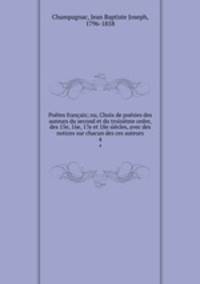 Poetes francais; ou, Choix de poesies des auteurs du second et du troisieme ordre, des 15e, 16e, 17e et 18e siecles, avec des notices sur chacun des ces auteurs