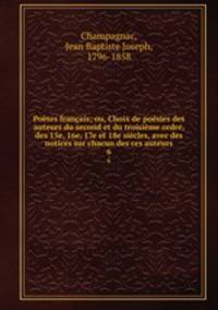 Poetes francais; ou, Choix de poesies des auteurs du second et du troisieme ordre, des 15e, 16e, 17e et 18e siecles, avec des notices sur chacun des ces auteurs