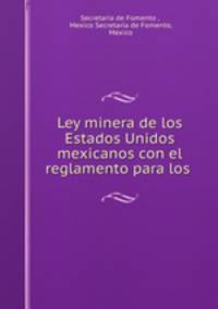 Ley minera de los Estados Unidos mexicanos con el reglamento para los .
