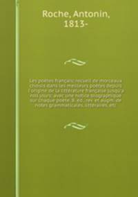 Les potes franais; recueil de morceaux choisis dans les meilleurs potes depuis l`origine de la littrature franaise jusqu`a nos jours; avec une notice biographique sur chaque pote. 8. d., rev. et augm. de notes grammaticales, littraires, etc