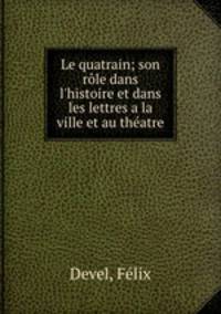 Le quatrain; son rle dans l`histoire et dans les lettres a la ville et au thatre