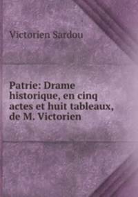 Patrie: Drame historique, en cinq actes et huit tableaux, de M. Victorien .