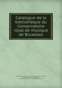 Catalogue de la bibliotheque du Conservatoire royal de musique de Bruxelles
