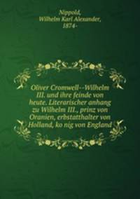 Oliver Cromwell--Wilhelm III. und ihre feinde von heute. Literarischer anhang zu Wilhelm III., prinz von Oranien, erbstatthalter von Holland, konig von England