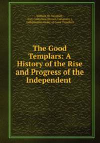 The Good Templars: A History of the Rise and Progress of the Independent .