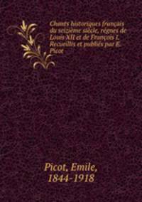 Chants historiques francais du seizieme siecle, regnes de Louis XII et de Francois I. Recueillis et publies par E. Picot