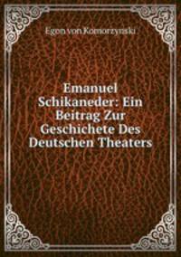 Emanuel Schikaneder. Ein Beitrag Zur Geschichete Des Deutschen Theaters