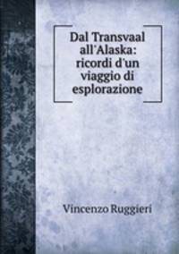 Dal Transvaal all`Alaska: ricordi d`un viaggio di esplorazione