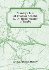 Stanley`s Life of Thomas Arnold, D. D.: Head-master of Rugby