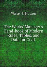 The Works` Manager`s Hand-book of Modern Rules, Tables, and Data for Civil .