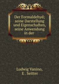 Der Formaldehyd; seine Darstellung und Eigenschaften, seine Anwendung in der .