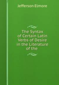 The Syntax of Certain Latin Verbs of Desire in the Literature of the .