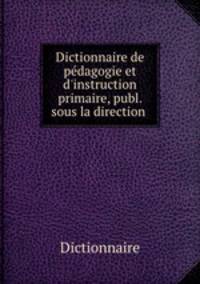 Dictionnaire de pdagogie et d`instruction primaire, publ. sous la direction .