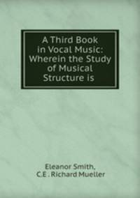 A Third Book in Vocal Music: Wherein the Study of Musical Structure is .