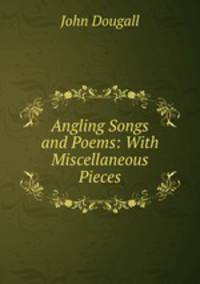 Angling Songs and Poems: With Miscellaneous Pieces