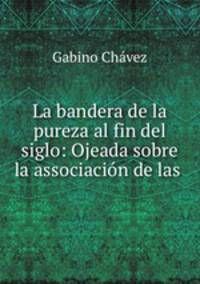 La bandera de la pureza al fin del siglo: Ojeada sobre la associacin de las .