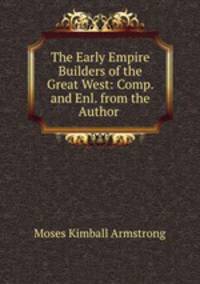 The Early Empire Builders of the Great West: Comp. and Enl. from the Author .