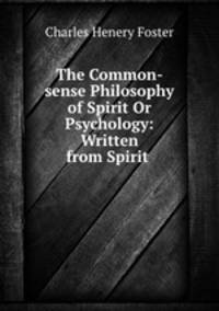 The Common-sense Philosophy of Spirit Or Psychology: Written from Spirit .