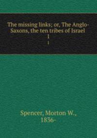 The missing links; or, The Anglo-Saxons, the ten tribes of Israel . 1