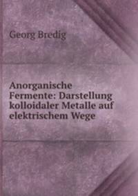 Anorganische Fermente: Darstellung kolloidaler Metalle auf elektrischem Wege .