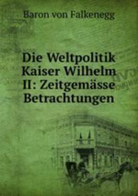 Die Weltpolitik Kaiser Wilhelm II: Zeitgemsse Betrachtungen