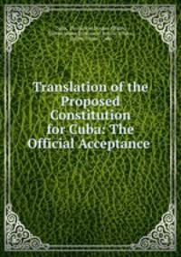 Translation of the Proposed Constitution for Cuba: The Official Acceptance .
