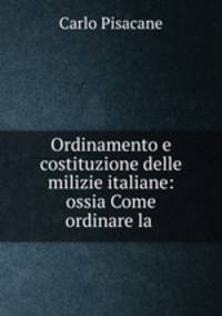 Ordinamento e costituzione delle milizie italiane: ossia Come ordinare la .