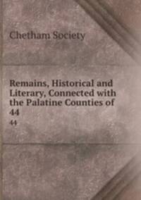Remains, Historical and Literary, Connected with the Palatine Counties of .. 44
