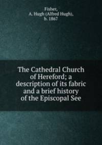 The Cathedral Church of Hereford; a description of its fabric and a brief history of the Episcopal See