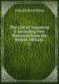 The Life of Napoleon I: Including New Materials from the British Official .. 1
