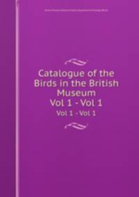 Catalogue of the Birds in the British Museum. Vol 1 - Vol 1