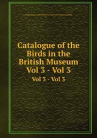 Catalogue of the Birds in the British Museum. Vol 3 - Vol 3