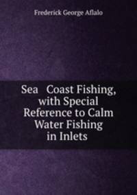 Sea & Coast Fishing, with Special Reference to Calm Water Fishing in Inlets .