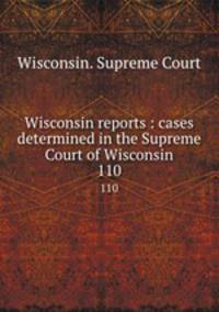 Wisconsin reports : cases determined in the Supreme Court of Wisconsin. 110