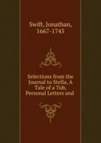 Selections from the Journal to Stella, A Tale of a Tub, Personal Letters and .