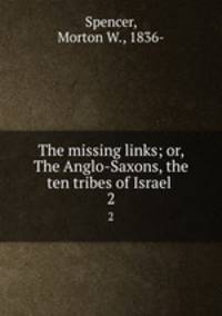 The missing links; or, The Anglo-Saxons, the ten tribes of Israel . 2
