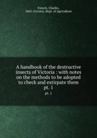 A handbook of the destructive insects of Victoria : with notes on the methods to be adopted to check and extirpate them. pt. 1