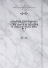A handbook of the destructive insects of Victoria : with notes on the methods to be adopted to check and extirpate them. pt. 3