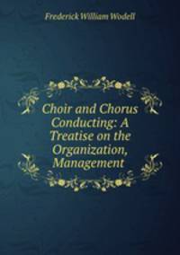 Choir and Chorus Conducting: A Treatise on the Organization, Management .