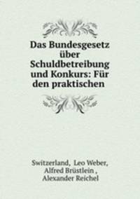 Das Bundesgesetz ber Schuldbetreibung und Konkurs: Fr den praktischen .