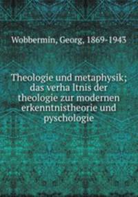 Theologie und metaphysik; das verha?ltnis der theologie zur modernen erkenntnistheorie und pyschologie