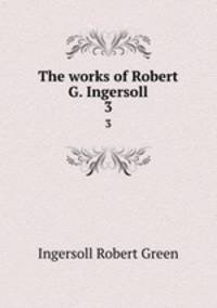 The works of Robert G. Ingersoll. 3