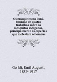 Os mosquitos no Par. Reunio de quatro trabalhos sobre os mosquitos indigenas, principalmente as especies que molestam o homem