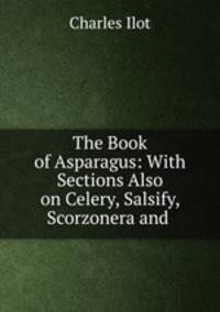 The Book of Asparagus: With Sections Also on Celery, Salsify, Scorzonera and .