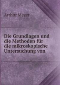 Die Grundlagen und die Methoden fur die mikroskopische Untersuchung von .